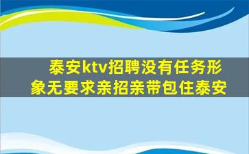 泰安ktv招聘没有任务形象无要求亲招亲带包住泰安