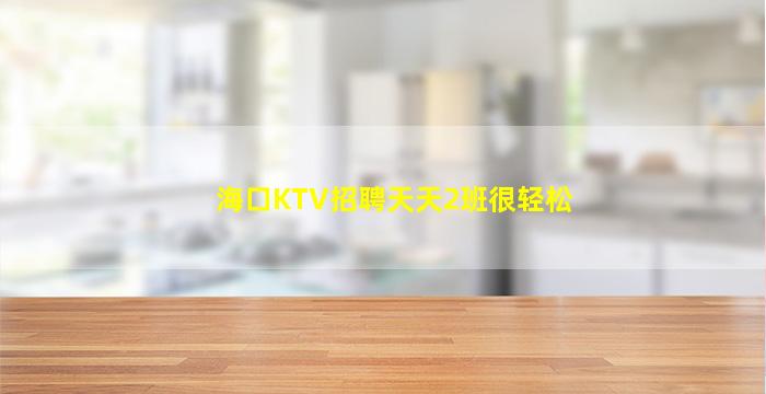 海口KTV招聘天天2班很轻松